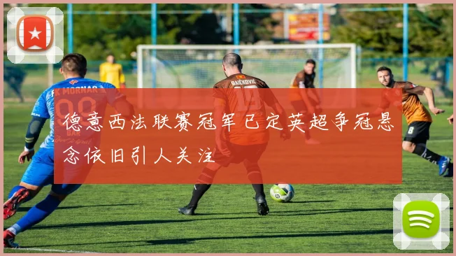 德意西法联赛冠军已定英超争冠悬念依旧引人关注