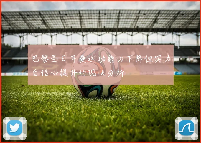 巴黎圣日耳曼运动能力下降但实力自信心提升的现状分析