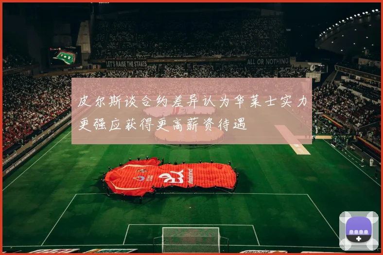 皮尔斯谈合约差异认为华莱士实力更强应获得更高薪资待遇