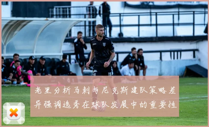 老里分析马刺与尼克斯建队策略差异强调选秀在球队发展中的重要性