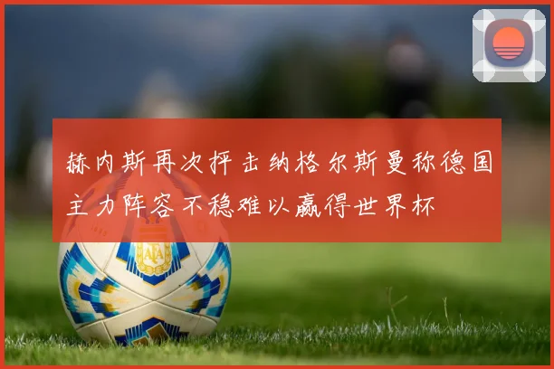 赫内斯再次抨击纳格尔斯曼称德国主力阵容不稳难以赢得世界杯