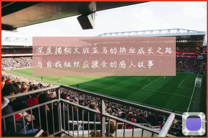 深度揭秘文班亚马的热血成长之路与自我组织应援会的感人故事