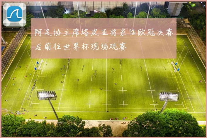 阿足协主席塔皮亚将亲临欧冠决赛后前往世界杯现场观赛