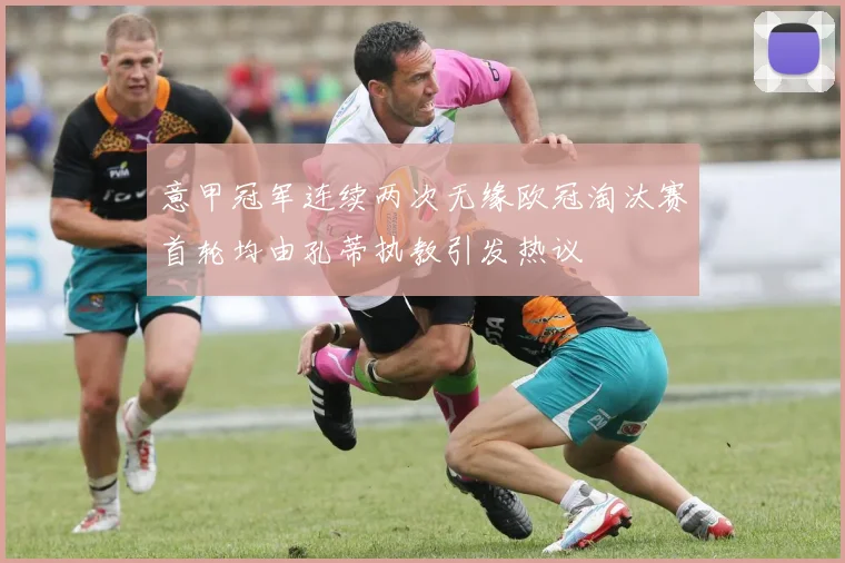 意甲冠军连续两次无缘欧冠淘汰赛首轮均由孔蒂执教引发热议
