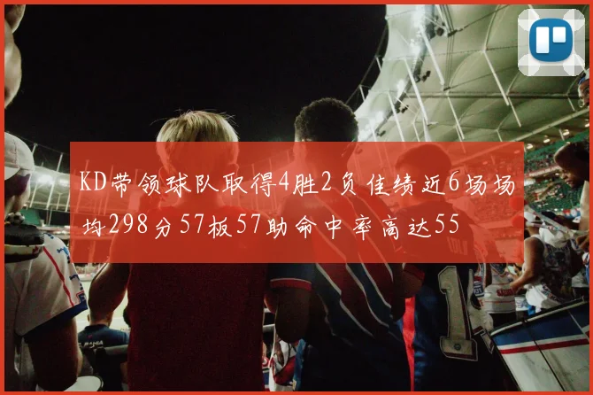 KD带领球队取得4胜2负佳绩近6场场均298分57板57助命中率高达55