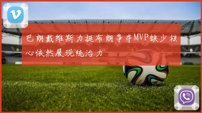 巴朗戴维斯力挺布朗争夺MVP缺少核心依然展现统治力