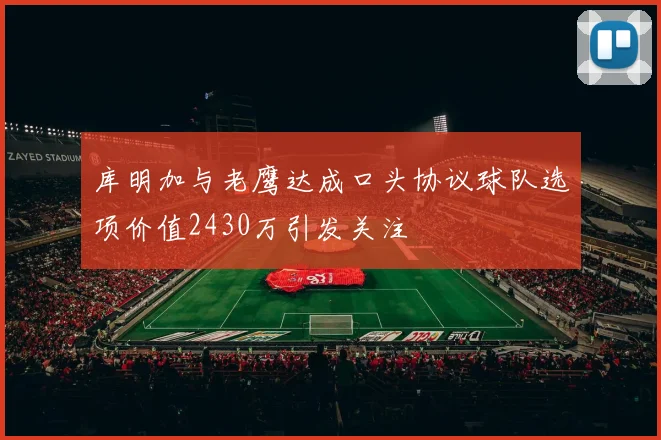 库明加与老鹰达成口头协议球队选项价值2430万引发关注