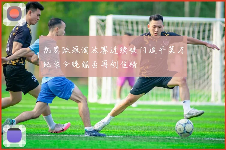 凯恩欧冠淘汰赛连续破门追平莱万纪录今晚能否再创佳绩