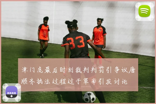 津门虎最后时刻裁判判罚引争议唐顺齐执法过程过于草率引发讨论