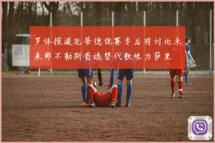 罗体报道孔蒂德佬赛季后将讨论未来那不勒斯首选替代教练为萨里