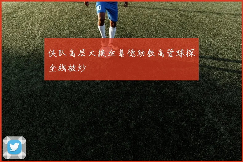侠队高层大换血基德助教高管球探全线被炒