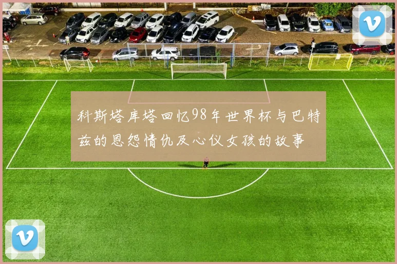 科斯塔库塔回忆98年世界杯与巴特兹的恩怨情仇及心仪女孩的故事