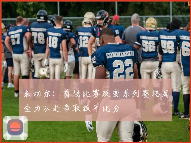 米切尔：首场比赛改变系列赛格局全力以赴争取扳平比分