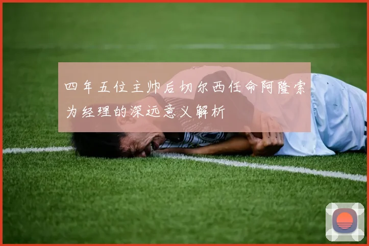 四年五位主帅后切尔西任命阿隆索为经理的深远意义解析