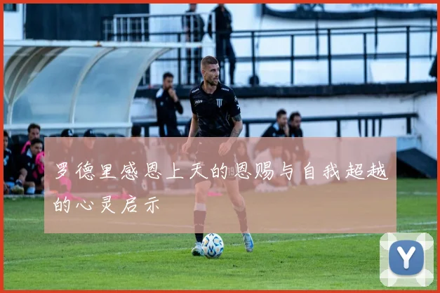 罗德里感恩上天的恩赐与自我超越的心灵启示